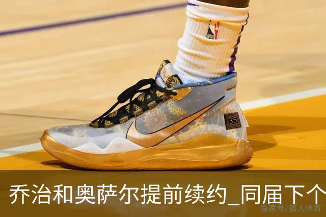 乔治&奥萨尔提前续约 同届下个会是谁？米勒有望2亿 波杰尚需观望