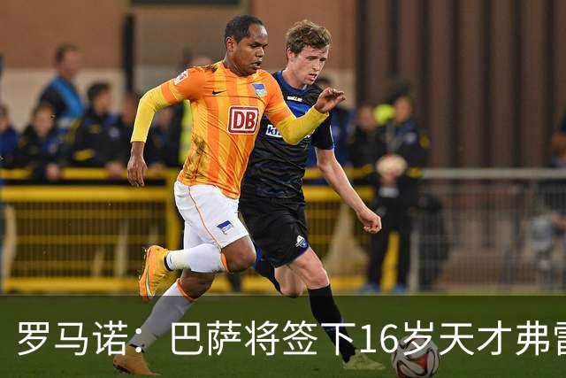 罗马诺：巴萨将签下16岁天才弗雷雷，拉菲尼亚续约至2030年